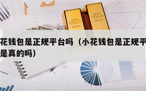 小花钱包是正规平台吗（小花钱包是正规平台吗是真的吗）