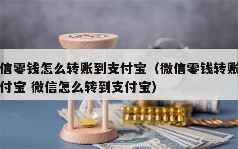 微信零钱怎么转账到支付宝（微信零钱转账到支付宝 微信怎么转到支付宝）