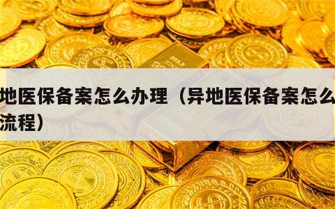 异地医保备案怎么办理（异地医保备案怎么办理流程）