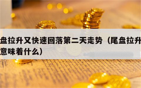尾盘拉升又快速回落第二天走势（尾盘拉升回落意味着什么）
