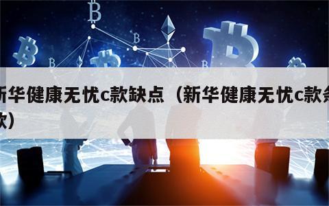 新华健康无忧c款缺点（新华健康无忧c款条款）
