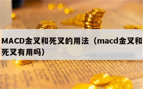 MACD金叉和死叉的用法（macd金叉和死叉有用吗）