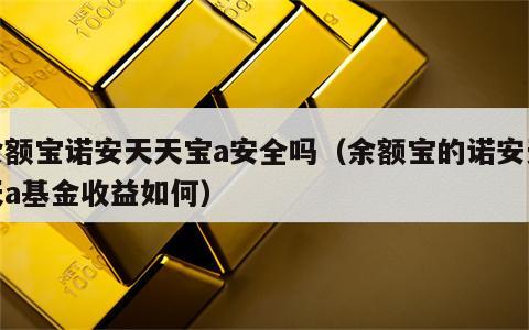 余额宝诺安天天宝a安全吗（余额宝的诺安天天a基金收益如何）