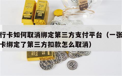 银行卡如何取消绑定第三方支付平台（一张银行卡绑定了第三方扣款怎么取消）