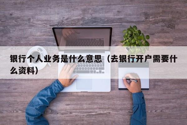 银行个人业务是什么意思（去银行开户需要什么资料）