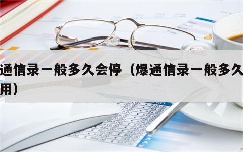 爆通信录一般多久会停（爆通信录一般多久会停用）