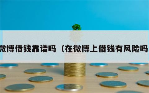 微博借钱靠谱吗（在微博上借钱有风险吗）