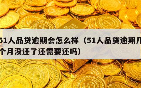 51人品贷逾期会怎么样（51人品贷逾期几个月没还了还需要还吗）