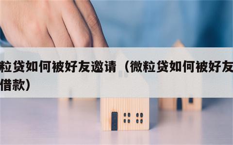 微粒贷如何被好友邀请（微粒贷如何被好友邀请借款）