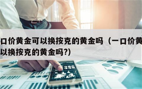 一口价黄金可以换按克的黄金吗（一口价黄金可以换按克的黄金吗?）