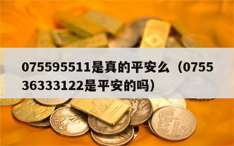 075595511是真的平安么（075536333122是平安的吗）