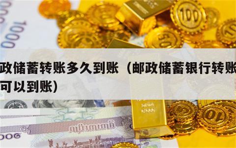 邮政储蓄转账多久到账（邮政储蓄银行转账多久可以到账）
