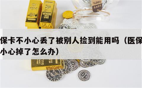 医保卡不小心丢了被别人捡到能用吗（医保卡不小心掉了怎么办）