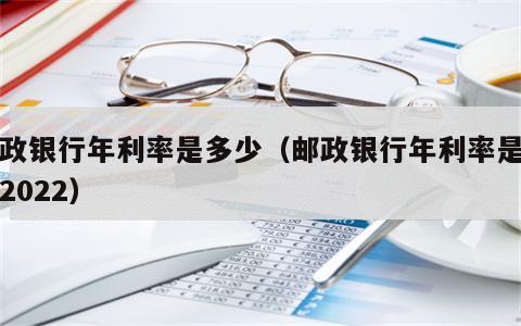 邮政银行年利率是多少（邮政银行年利率是多少2022）