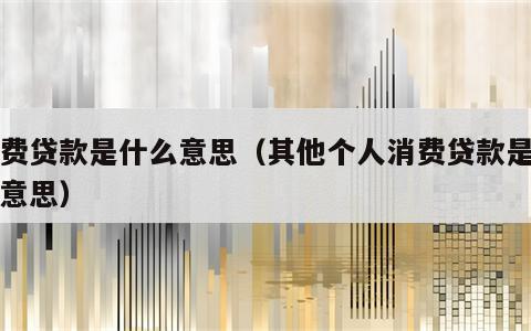 消费贷款是什么意思（其他个人消费贷款是什么意思）