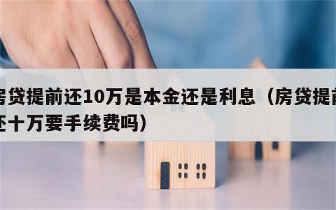 房贷提前还10万是本金还是利息（房贷提前还十万要手续费吗）