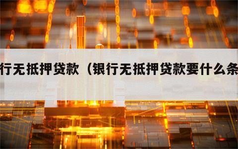 银行无抵押贷款（银行无抵押贷款要什么条件）