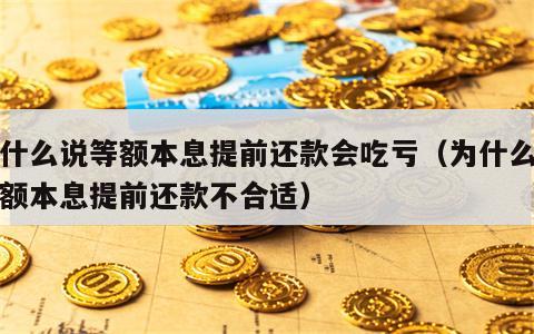为什么说等额本息提前还款会吃亏（为什么说等额本息提前还款不合适）