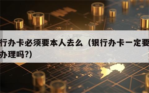 银行办卡必须要本人去么（银行办卡一定要本人办理吗?）