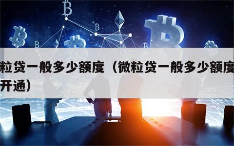 微粒贷一般多少额度（微粒贷一般多少额度可以开通）