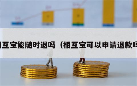 相互宝能随时退吗（相互宝可以申请退款吗）