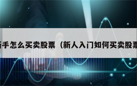 新手怎么买卖股票（新人入门如何买卖股票）