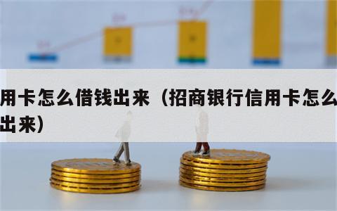 信用卡怎么借钱出来（招商银行信用卡怎么借钱出来）