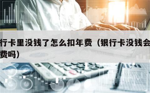 银行卡里没钱了怎么扣年费（银行卡没钱会收年费吗）