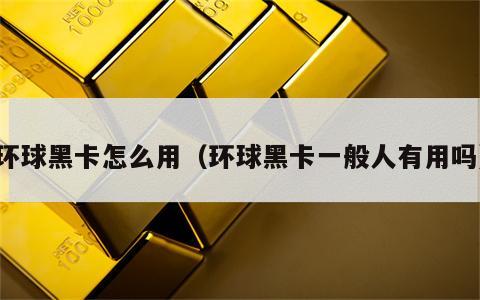 环球黑卡怎么用（环球黑卡一般人有用吗）