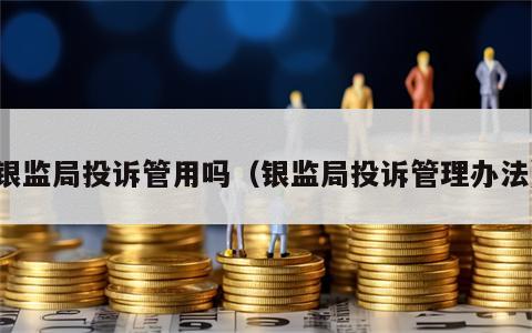银监局投诉管用吗（银监局投诉管理办法）