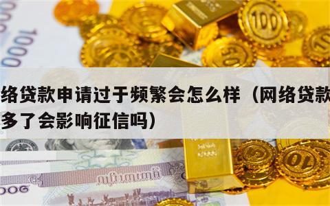 网络贷款申请过于频繁会怎么样（网络贷款申请多了会影响征信吗）