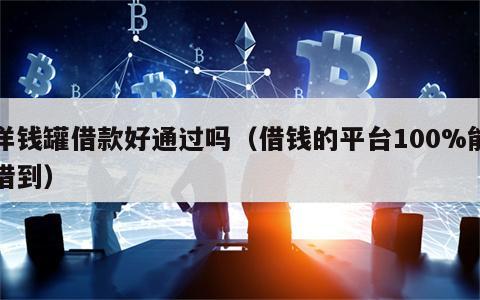 洋钱罐借款好通过吗（借钱的平台100%能借到）