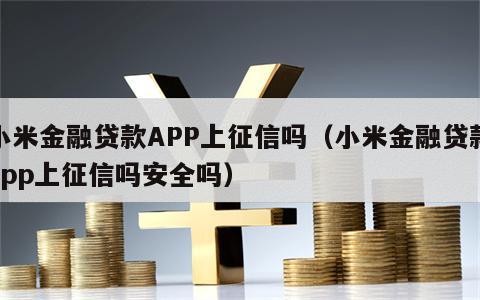 小米金融贷款APP上征信吗（小米金融贷款app上征信吗安全吗）