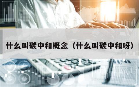 什么叫碳中和概念（什么叫碳中和呀）
