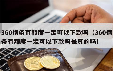 360借条有额度一定可以下款吗（360借条有额度一定可以下款吗是真的吗）