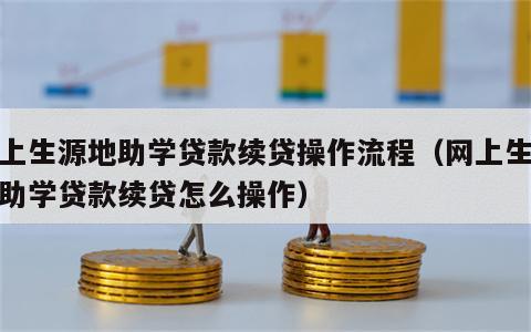 网上生源地助学贷款续贷操作流程（网上生源地助学贷款续贷怎么操作）