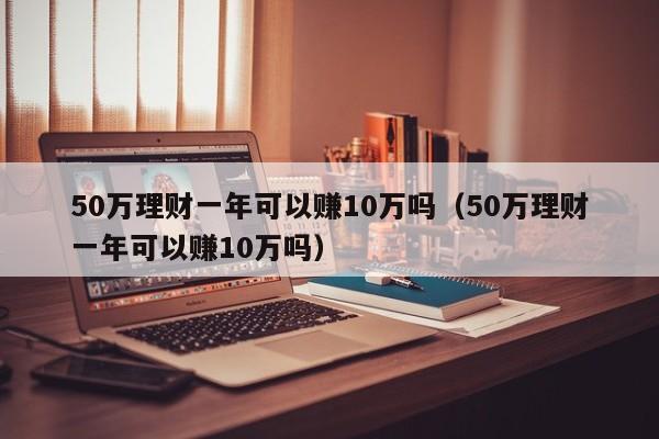 50万理财一年可以赚10万吗（50万理财一年可以赚10万吗）