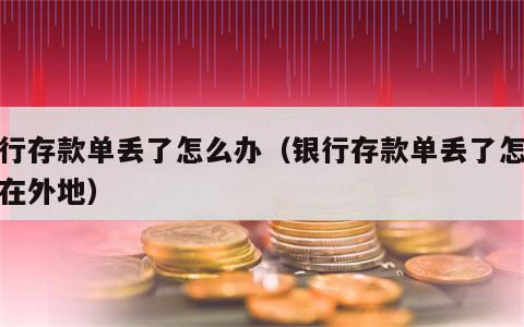 银行存款单丢了怎么办（银行存款单丢了怎么办在外地）