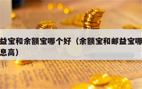 邮益宝和余额宝哪个好（余额宝和邮益宝哪个利息高）
