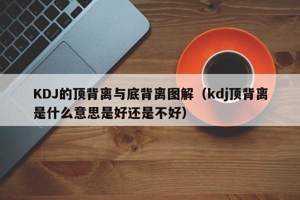 KDJ的顶背离与底背离图解（kdj顶背离是什么意思是好还是不好）