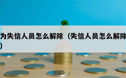 成为失信人员怎么解除（失信人员怎么解除限高）
