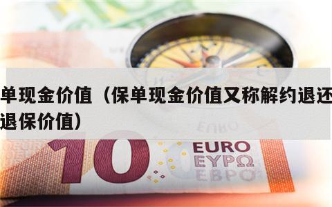 保单现金价值（保单现金价值又称解约退还金或退保价值）