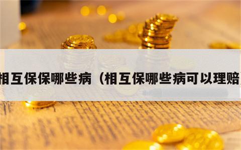 相互保保哪些病（相互保哪些病可以理赔）