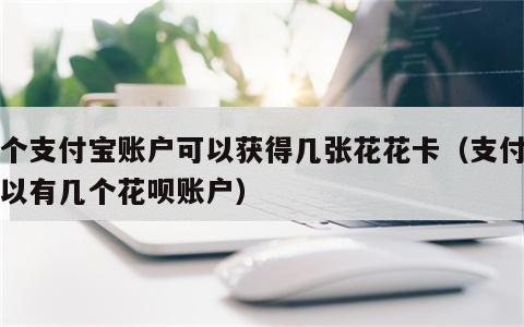 一个支付宝账户可以获得几张花花卡（支付宝可以有几个花呗账户）