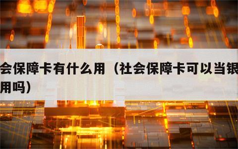 社会保障卡有什么用（社会保障卡可以当银行卡用吗）
