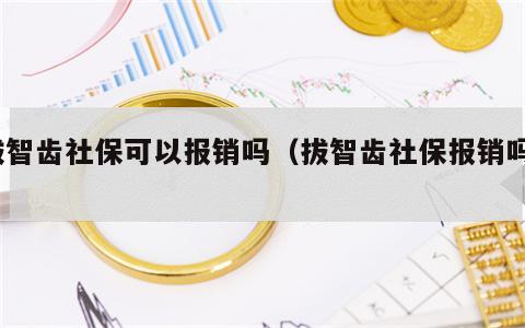 拔智齿社保可以报销吗（拔智齿社保报销吗?）