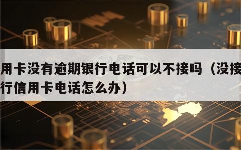 信用卡没有逾期银行电话可以不接吗（没接到银行信用卡电话怎么办）