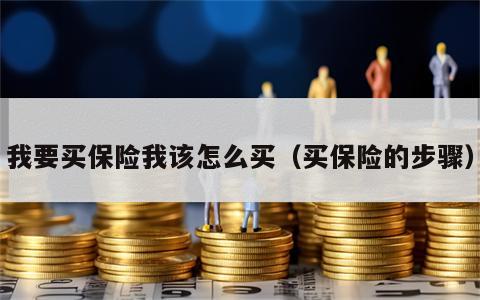 我要买保险我该怎么买（买保险的步骤）