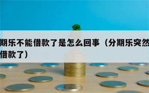 分期乐不能借款了是怎么回事（分期乐突然不能借款了）