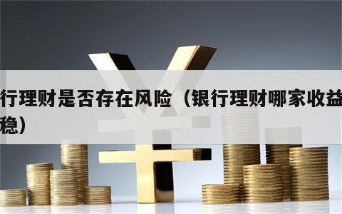 银行理财是否存在风险（银行理财哪家收益高又稳）